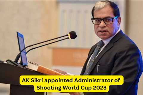 Ex-SC judge AK Sikri appointed Administrator of Shooting World Cup 2023